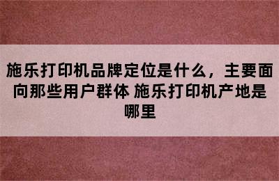 施乐打印机品牌定位是什么，主要面向那些用户群体 施乐打印机产地是哪里